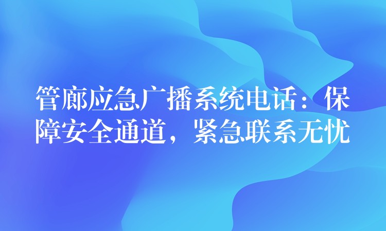  管廊应急广播系统电话：保障安全通道，紧急联系无忧
