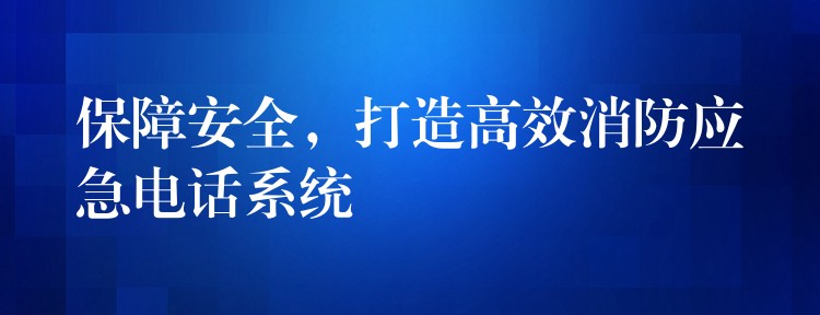 保障安全,打造高效消防应急电话系统 保障安全,打造高效消防应急电话系统