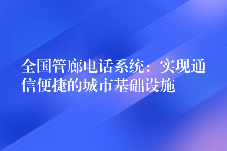  全国管廊电话系统：实现通信便捷的城市基础设施