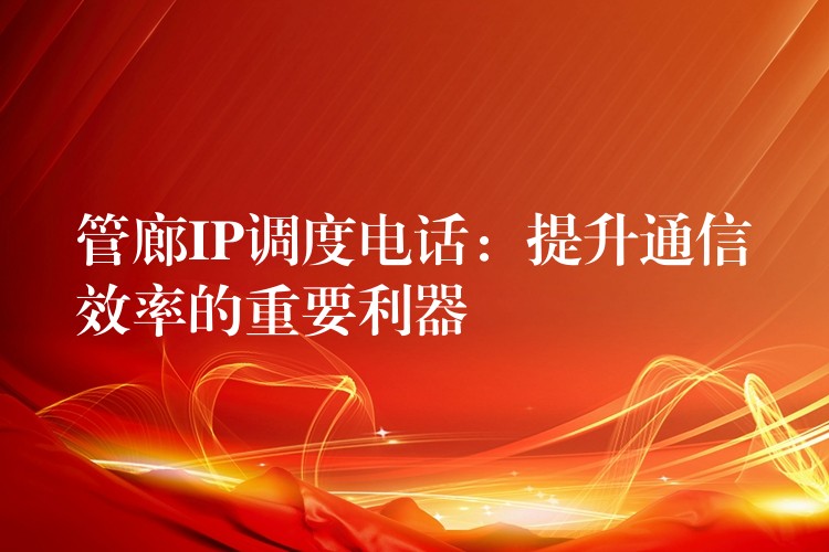 管廊IP调度电话:提升通信效率的重要利器 管廊IP调度电话:提升通信效率的重要利器