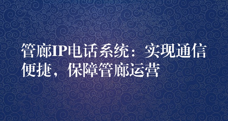 管廊IP电话系统:实现通信便捷,保障管廊运营 管廊IP电话系统:实现通信便捷,保障管廊运营
