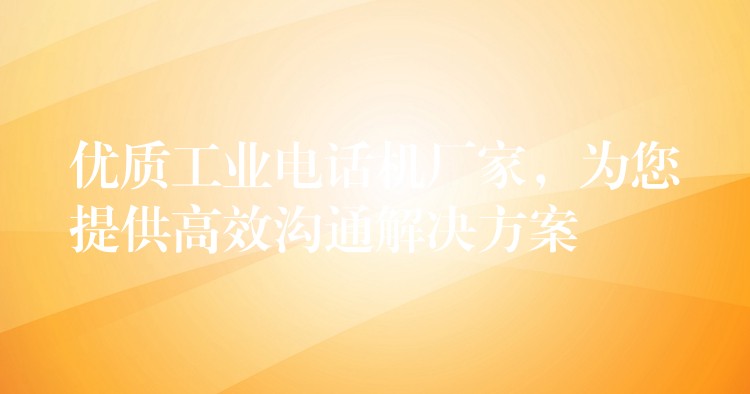  优质工业电话机厂家，为您提供高效沟通解决方案