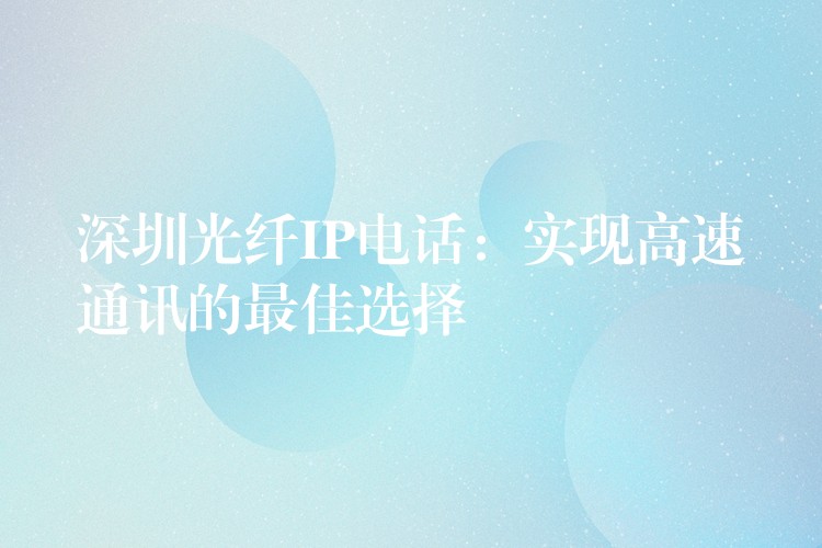  深圳光纤IP电话：实现高速通讯的最佳选择