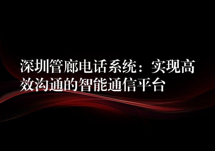  深圳管廊电话系统：实现高效沟通的智能通信平台
