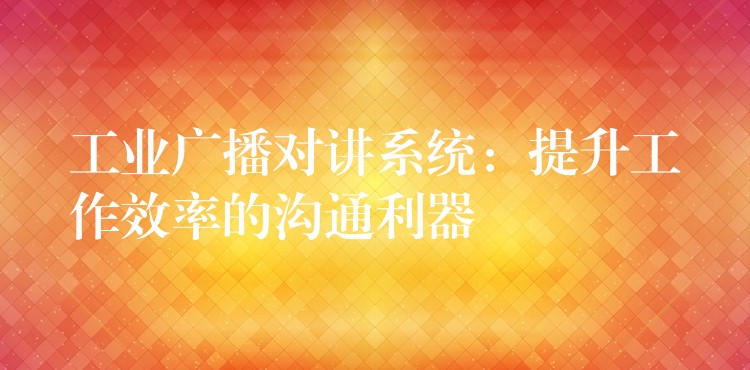  工业广播对讲系统：提升工作效率的沟通利器