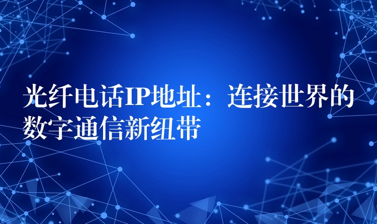 光纤电话IP地址:连接世界的数字通信新纽带 光纤电话IP地址:连接世界的数字通信新纽带