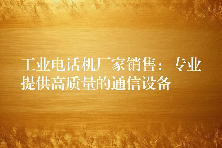 工业电话机厂家销售：专业提供高质量的通信设备