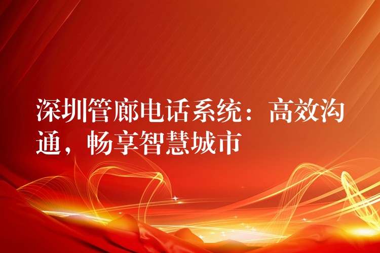  深圳管廊电话系统：高效沟通，畅享智慧城市