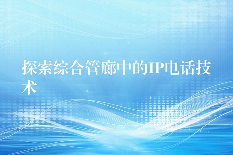  探索综合管廊中的IP电话技术
