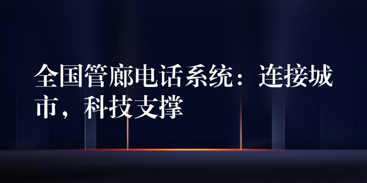  全国管廊电话系统：连接城市，科技支撑