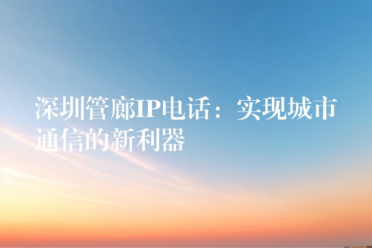  深圳管廊IP电话：实现城市通信的新利器