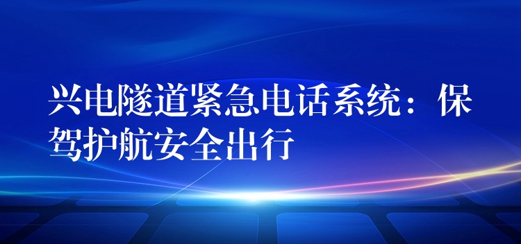 兴电隧道紧急电话系统:保驾护航安全出行 兴电隧道紧急电话系统:保驾护航安全出行