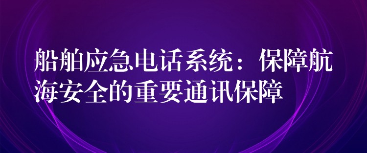  船舶应急电话系统：保障航海安全的重要通讯保障