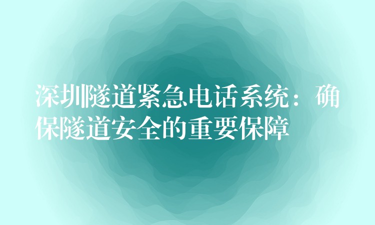 深圳隧道紧急电话系统:确保隧道安全的重要保障 深圳隧道紧急电话系统:确保隧道安全的重要保障