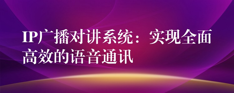  IP广播对讲系统：实现全面高效的语音通讯
