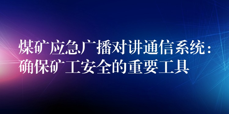  煤矿应急广播对讲通信系统：确保矿工安全的重要工具