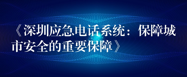  《深圳应急电话系统：保障城市安全的重要保障》