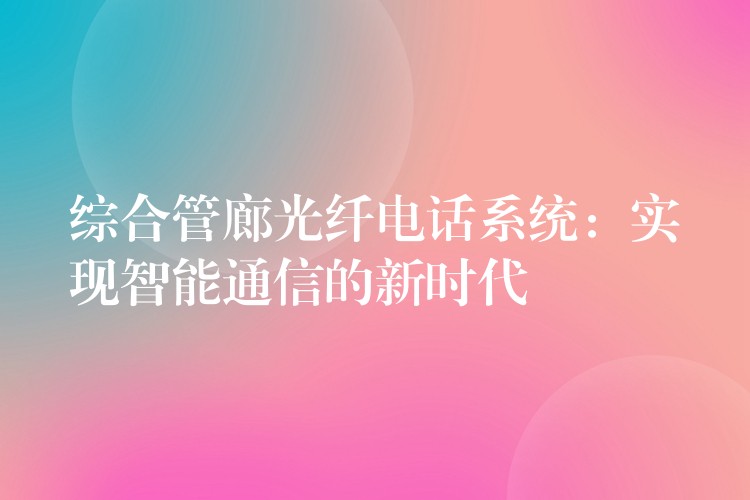  综合管廊光纤电话系统：实现智能通信的新时代