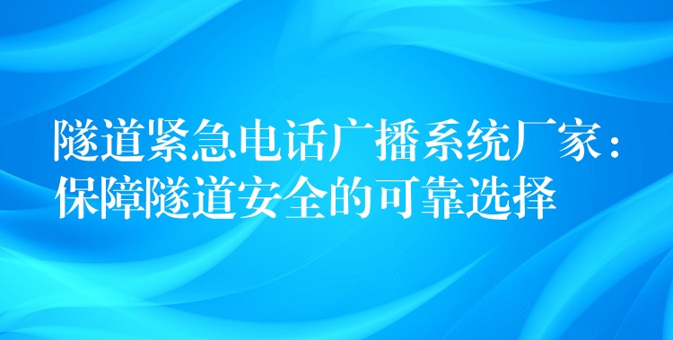  隧道紧急电话广播系统厂家：保障隧道安全的可靠选择