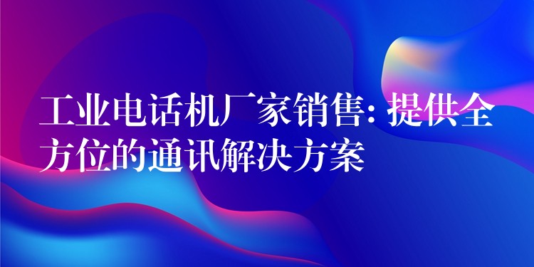  工业电话机厂家销售: 提供全方位的通讯解决方案