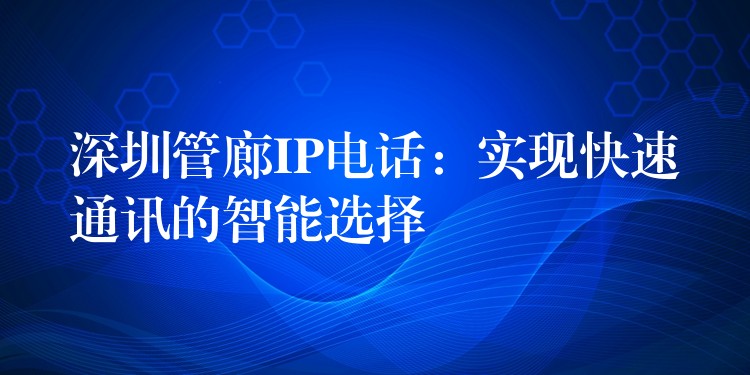  深圳管廊IP电话：实现快速通讯的智能选择