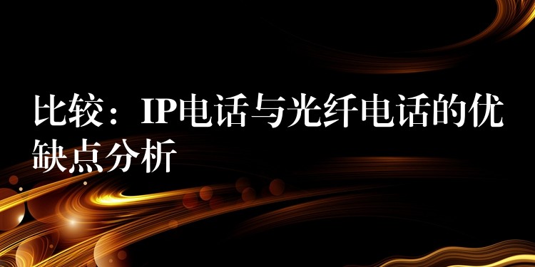  比较：IP电话与光纤电话的优缺点分析