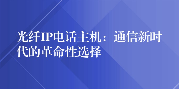  光纤IP电话主机：通信新时代的革命性选择
