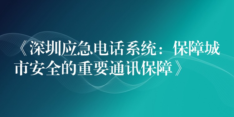  《深圳应急电话系统：保障城市安全的重要通讯保障》