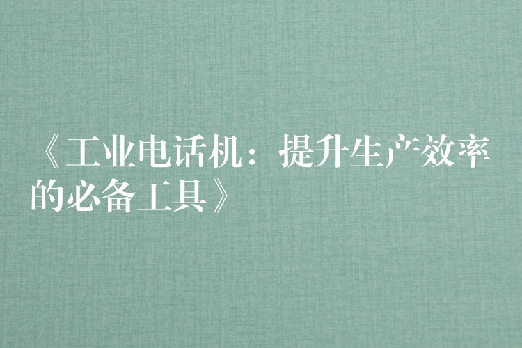 《工业电话机:提升生产效率的必备工具》 《工业电话机:提升生产效率的必备工具》