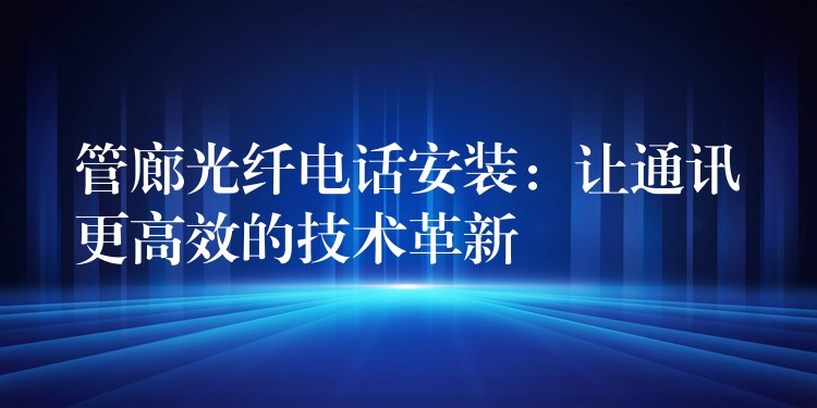 管廊光纤电话安装:让通讯更高效的技术革新 管廊光纤电话安装:让通讯更高效的技术革新