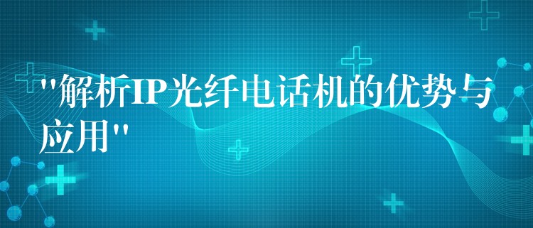 “解析IP光纤电话机的优势与应用” “解析IP光纤电话机的优势与应用”