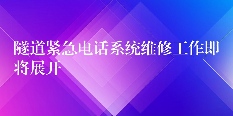 隧道紧急电话系统维修工作即将展开 隧道紧急电话系统维修工作即将展开