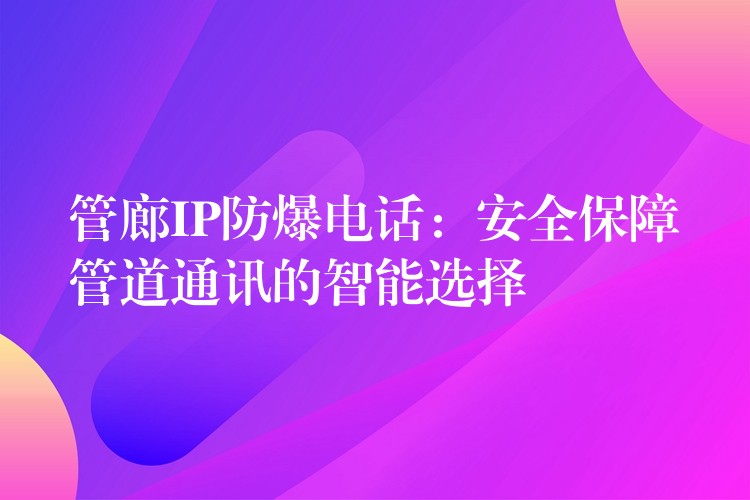 管廊IP防爆电话:安全保障管道通讯的智能选择 管廊IP防爆电话:安全保障管道通讯的智能选择