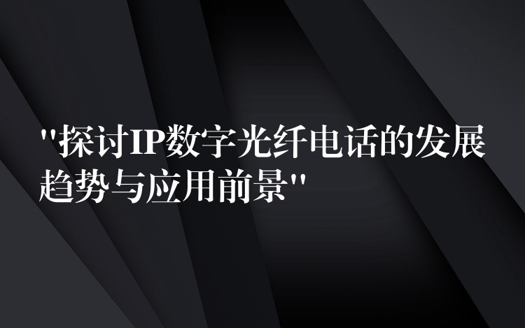  “探讨IP数字光纤电话的发展趋势与应用前景”