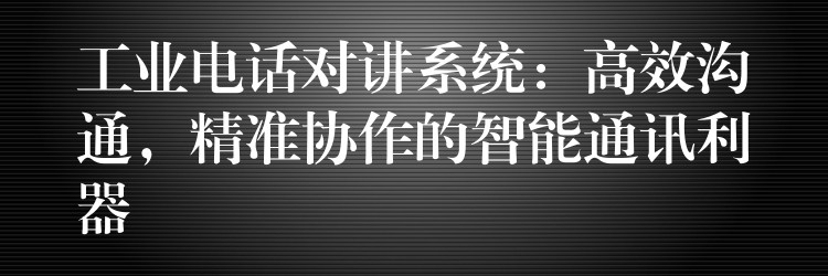  工业电话对讲系统：高效沟通，精准协作的智能通讯利器