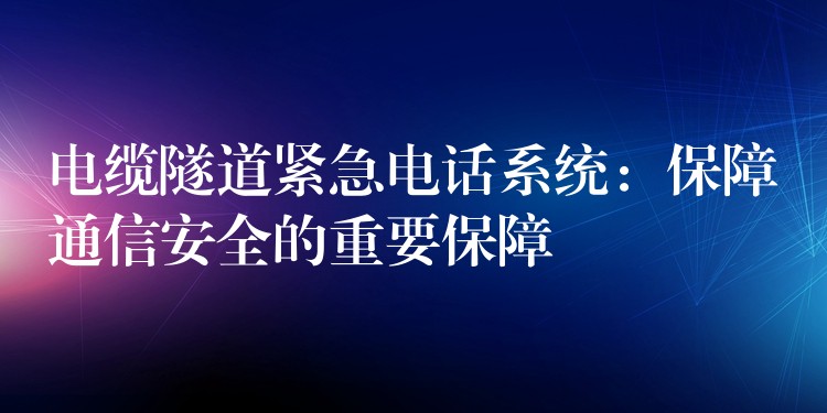  电缆隧道紧急电话系统：保障通信安全的重要保障