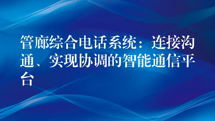  管廊综合电话系统：连接沟通、实现协调的智能通信平台