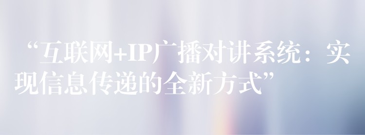  “互联网+IP广播对讲系统：实现信息传递的全新方式”