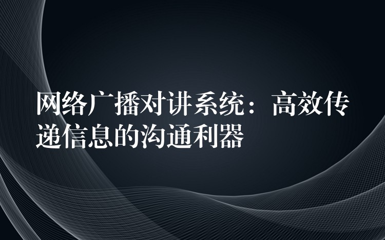  网络广播对讲系统：高效传递信息的沟通利器