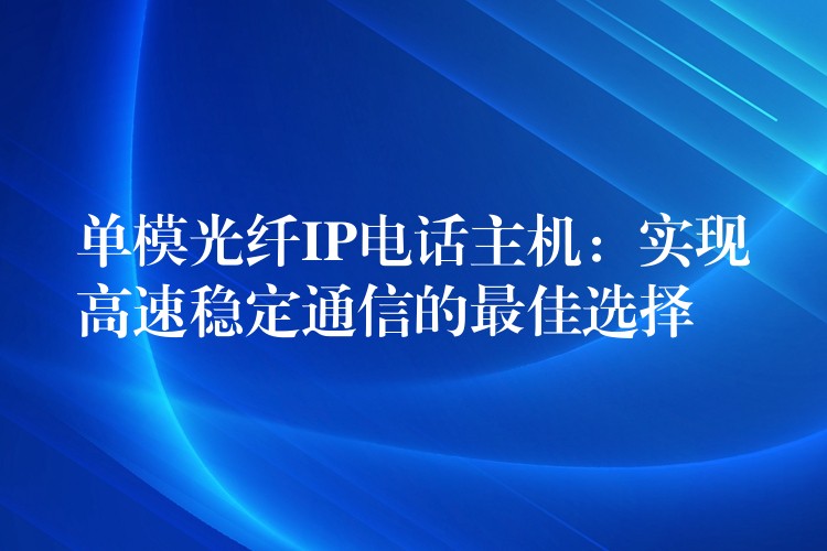  单模光纤IP电话主机：实现高速稳定通信的最佳选择