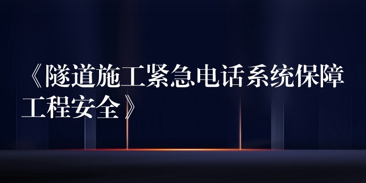  《隧道施工紧急电话系统保障工程安全》