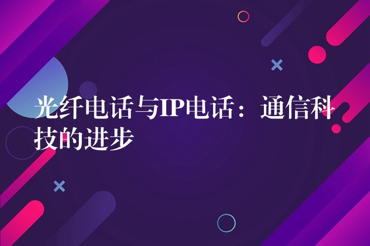  光纤电话与IP电话：通信科技的进步