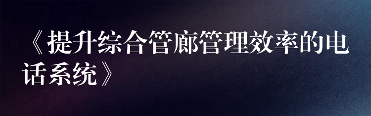  《提升综合管廊管理效率的电话系统》