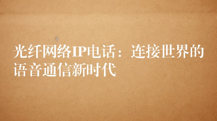  光纤网络IP电话：连接世界的语音通信新时代