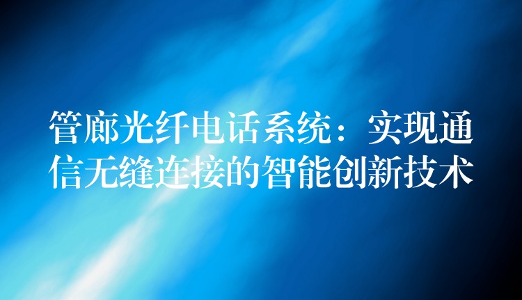  管廊光纤电话系统：实现通信无缝连接的智能创新技术