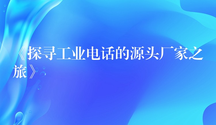 《探寻工业电话的源头厂家之旅》 《探寻工业电话的源头厂家之旅》
