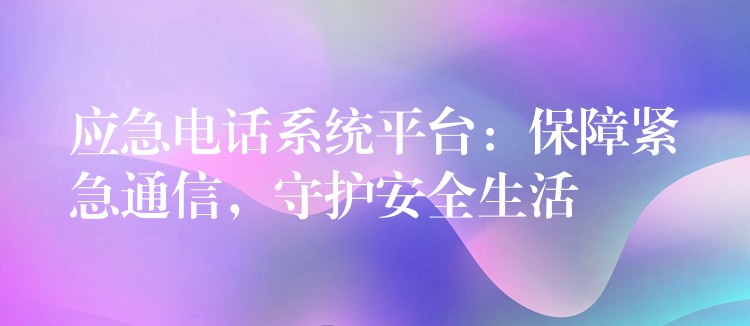  应急电话系统平台：保障紧急通信，守护安全生活