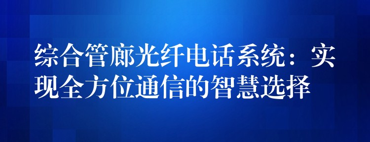 综合管廊光纤电话系统:实现全方位通信的智慧选择 综合管廊光纤电话系统:实现全方位通信的智慧选择