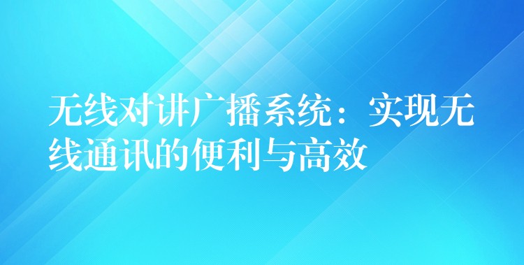  无线对讲广播系统：实现无线通讯的便利与高效