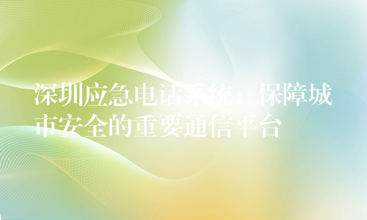  深圳应急电话系统：保障城市安全的重要通信平台
